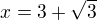 $x=3+\sqrt{3}$