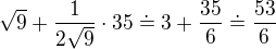 $\sqrt{9}+\frac{1}{2\sqrt9}\cdot 35\doteq 3+\frac{35}{6}\doteq \frac{53}{6}$