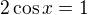 $2\cos x=1$