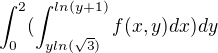 $\int_{0}^{2}(\int_{yln(\sqrt{3})}^{ln(y+1)}f(x,y)dx)dy$