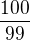 $\frac{100}{99}$