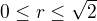 $0\le r\le\sqrt{2}$