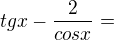 $tgx - \frac{2}{cosx}=$