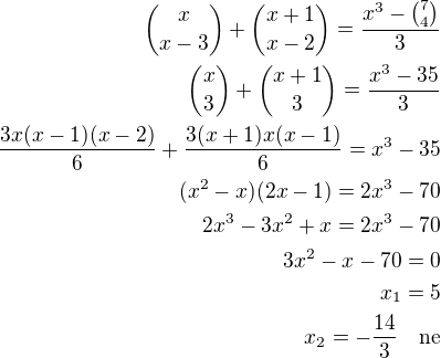 ${x\choose x-3}+{x+1\choose x-2}=\frac{x^3-{7\choose 4}}{3}\\{x\choose 3}+{x+1\choose 3}=\frac{x^3-35}{3}\\\frac{3x(x-1)(x-2)}{6}+\frac{3(x+1)x(x-1)}{6}=x^3-35\\(x^2-x)(2x-1)=2x^3-70\\2x^3-3x^2+x=2x^3-70\\3x^2-x-70=0\\x_1=5\\x_2=-\frac{14}{3}\quad\rm{ne}$