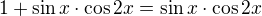 $1+\sin x \cdot \cos2x =\sin x\cdot\cos2x$