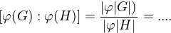 $ [ \varphi (G) : \varphi (H)]=\frac { | \varphi |G|)}{ | \varphi |H|}=....$