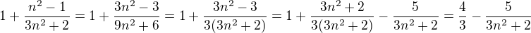 $1 + \frac {n^2 - 1} {3n^2+2} = 1 + \frac {3n^2 - 3} {9n^2+6} = 1 + \frac {3n^2 - 3} {3(3n^2+2)}=1 + \frac {3n^2 + 2 }{3(3n^2 + 2 )}- \frac { 5} {3n^2+2} = \frac {4}{3}- \frac {5} {3n^2+2} $
