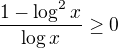 $\frac{1-\log^2 x}{\log x}\geq 0$
