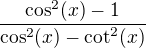 $\frac{\cos^2(x)-1}{\cos^2(x)-\cot^2(x)}$