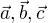 $\vec{a},\vec{b},\vec{c}$