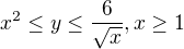 $x^{2}\le y\le \frac{6}{\sqrt{x}}, x\ge 1$