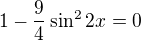 $1-\frac{9}{4}\sin ^{2}2x=0$