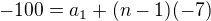$-100=a_{1}+(n-1)(-7)$