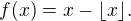 $f(x) = x - \lfloor x \rfloor .$