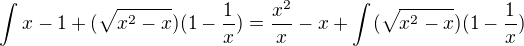 $\int_{}^{}x - 1 +(\sqrt{x^2 - x})(1-\frac{1}{x}) = \frac{x^2}{x} - x + \int_{}^{} (\sqrt{x^2 - x})(1-\frac{1}{x}) $