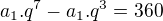 $a_{1}.q^{7} - a_{1}.q^{3}=360$