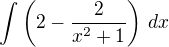 $\int \left(2-\frac{2}{x^2+1}\right)\,dx$