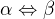$\alpha \Leftrightarrow \beta $
