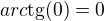 $arc\text{tg}(0)=0$