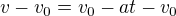 $v-v_{0}=v_{0}-at-v_{0}$