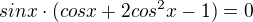 $sinx\cdot (cosx+2cos^{2}x-1)=0$