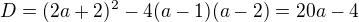 $D=(2a+2)^2 - 4(a-1)(a-2) = 20a-4$