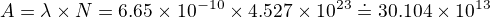 $A=\lambda \times N = 6.65\times 10^{-10} \times 4.527\times 10^{23}\doteq 30.104\times 10^{13}$