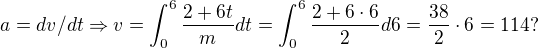 $a=dv/dt\Rightarrow v=\int_{0}^{6}\frac{2+6t}{m}dt=\int_{0}^{6}\frac{2+6\cdot 6}{2}d6=\frac{38}{2}\cdot 6=114?$