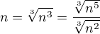 $n=\sqrt[3]{n^{3}}=\frac{\sqrt[3]{n^{5}}}{\sqrt[3]{n^{2}}}$