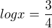 $logx=\frac{3}{4}$