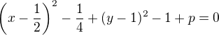 $\left(x - \frac12 \right)^2 - \frac14 + (y - 1)^2 - 1 + p = 0$