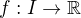 $ f : I \rightarrow \mathbb{R} $