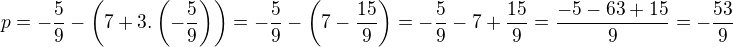 kopírovat do textarea $p=-\frac{5}{9}-\(7+3.\(-\frac{5}{9}\)\)=-\frac{5}{9}-\(7-\frac{15}{9}\)=-\frac{5}{9}-7+\frac{15}{9}=\frac{-5-63+15}{9}=-\frac{53}{9}$
