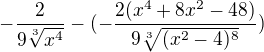 $-\frac{2}{9\sqrt[3]{x^4}}-(-\frac{2(x^4+8x^2-48)}{9\sqrt[3]{(x^2-4)^8}})$