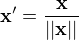 $\mathbf{x}'=\frac{\mathbf{x}}{||\mathbf{x}||}$