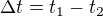 $\Delta t=t_{1}-t_{2}$
