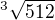 $^{3}\sqrt{512}$