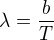 $\lambda =\frac{b}{T}$