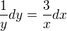 $\frac{1}{y}dy=\frac{3}{x} dx$