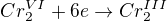 $Cr_2^{VI} + 6e \rightarrow Cr_2^{III}$
