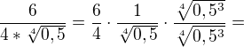 $\frac{6}{4*\sqrt[4]{0,5}}=\frac{6}{4}\cdot \frac{1}{\sqrt[4]{0,5}}\cdot \frac{\sqrt[4]{0,5^{3}}}{\sqrt[4]{0,5^{3}}}=$
