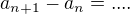 $a_{n+1}-a_{n}= .... $
