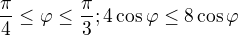 $\frac{\pi }{4}\le \varphi \le \frac{\pi }{3}; 4\cos \varphi \le 8\cos \varphi $