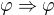 $\varphi\Rightarrow\varphi$