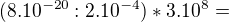 $(8.10^{-20}:2.10^{-4}) *3.10^{8}=$