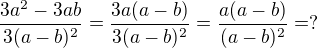 $\frac{3a^2 - 3ab}{3(a-b)^2} = \frac{3a(a-b)}{3(a-b)^2} = \frac{a(a-b)}{(a-b)^2} = ?$