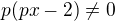 $p(px-2)\not=0$