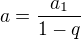 $a=\frac{a_{1}}{1-q}$