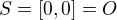 $S=[0,0]=O$