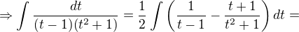 $\Rightarrow \int \frac{dt}{(t-1)(t^2+1)} =\frac{1}{2}\int \(\frac{1}{t-1}-\frac{t+1}{t^2+1}\)dt=$